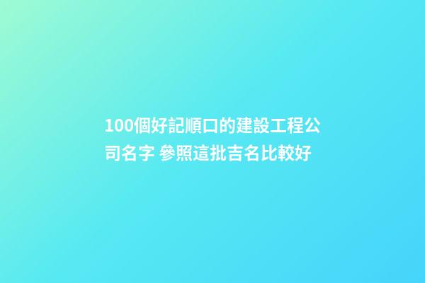 100個好記順口的建設工程公司名字 參照這批吉名比較好